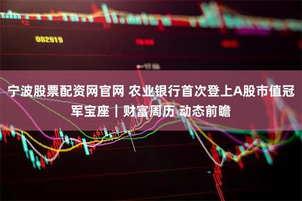 宁波股票配资网官网 农业银行首次登上A股市值冠军宝座｜财富周历 动态前瞻