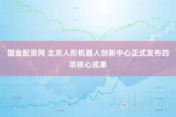 国金配资网 北京人形机器人创新中心正式发布四项核心成果