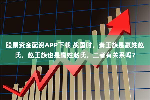 股票资金配资APP下载 战国时，秦王族是嬴姓赵氏，赵王族也是嬴姓赵氏，二者有关系吗？