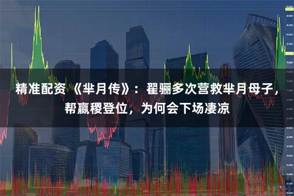精准配资 《芈月传》：翟骊多次营救芈月母子，帮嬴稷登位，为何会下场凄凉