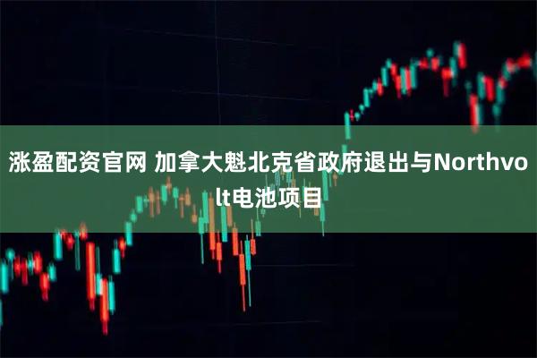 涨盈配资官网 加拿大魁北克省政府退出与Northvolt电池项目