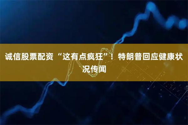 诚信股票配资 “这有点疯狂”！特朗普回应健康状况传闻