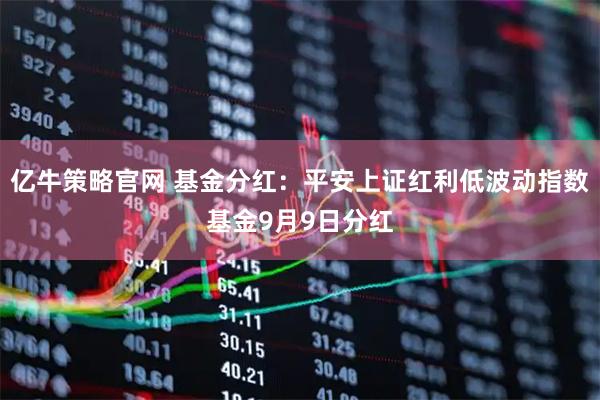 亿牛策略官网 基金分红：平安上证红利低波动指数基金9月9日分红