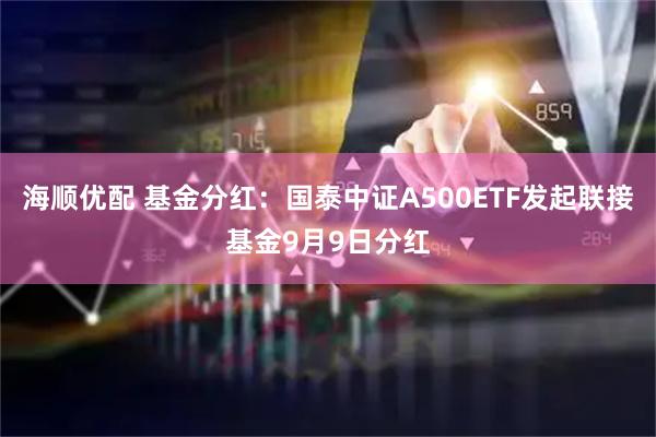 海顺优配 基金分红：国泰中证A500ETF发起联接基金9月9日分红
