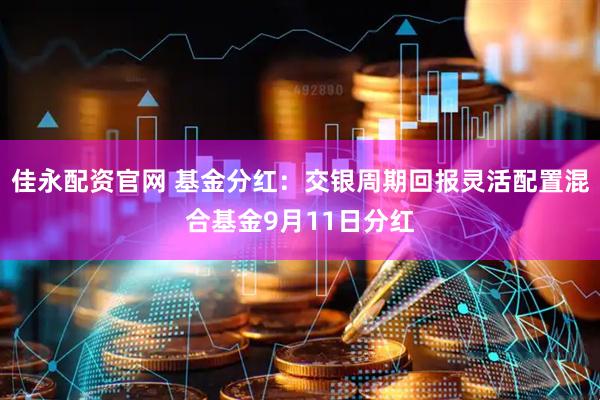 佳永配资官网 基金分红：交银周期回报灵活配置混合基金9月11日分红