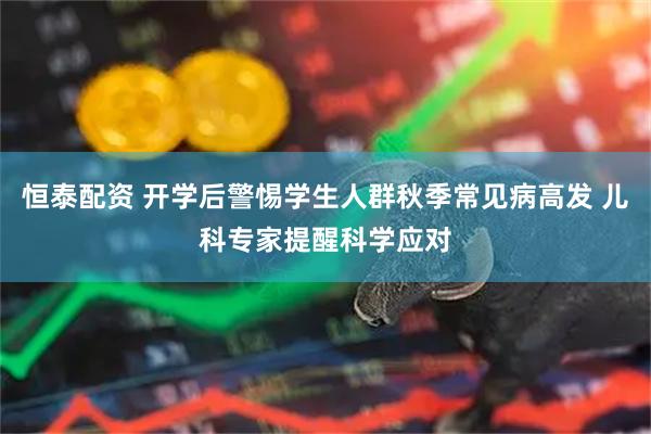 恒泰配资 开学后警惕学生人群秋季常见病高发 儿科专家提醒科学应对