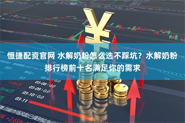 恒捷配资官网 水解奶粉怎么选不踩坑？水解奶粉排行榜前十名满足你的需求