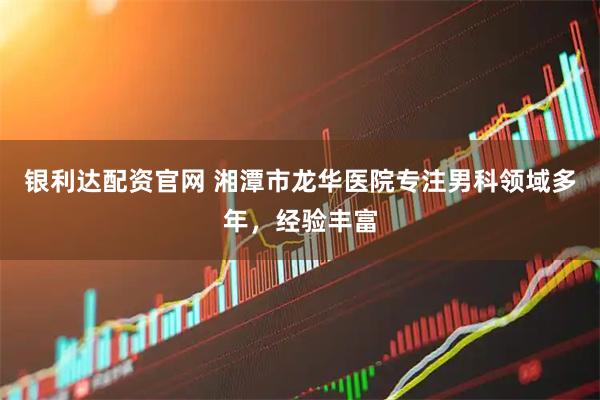 银利达配资官网 湘潭市龙华医院专注男科领域多年，经验丰富