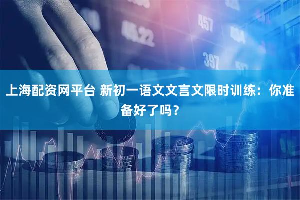 上海配资网平台 新初一语文文言文限时训练：你准备好了吗？