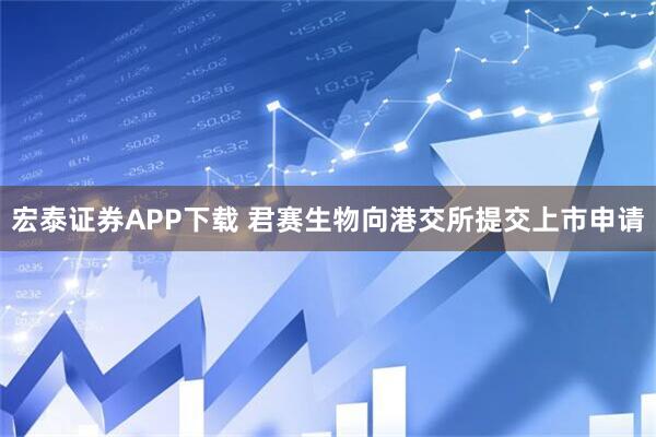 宏泰证券APP下载 君赛生物向港交所提交上市申请