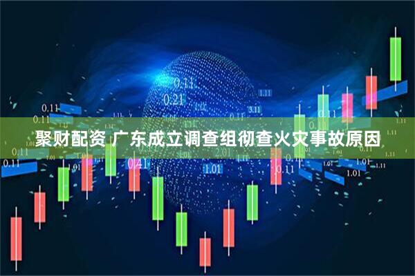 聚财配资 广东成立调查组彻查火灾事故原因
