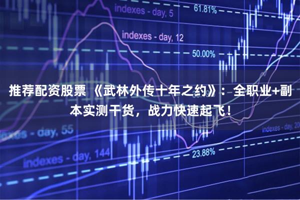 推荐配资股票 《武林外传十年之约》：全职业+副本实测干货，战力快速起飞！